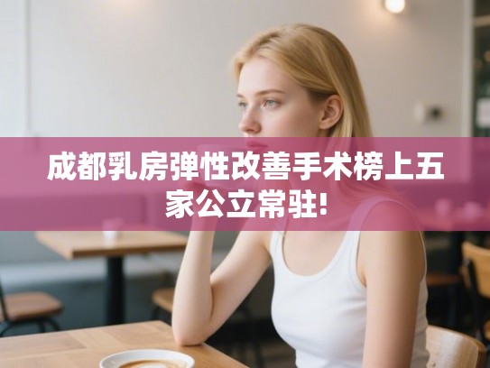成都乳房弹性改善手术榜上五家公立常驻! 成都乳房弹性改善手术榜上五家公立常驻!
