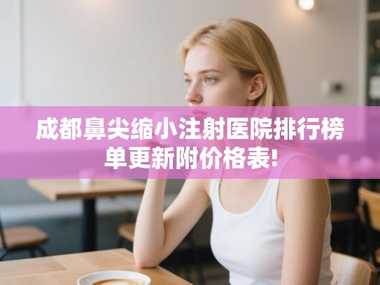 成都鼻尖缩小注射医院排行榜单更新附价格表!