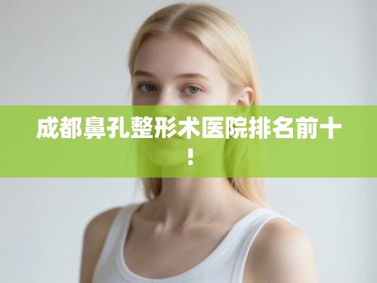 成都鼻孔整形术医院排名前十!
