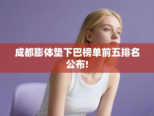 成都膨体垫下巴榜单前五排名公布!