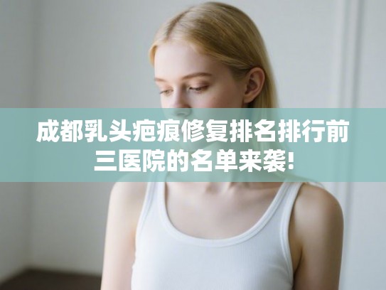 成都乳头疤痕修复排名排行前三医院的名单来袭!
