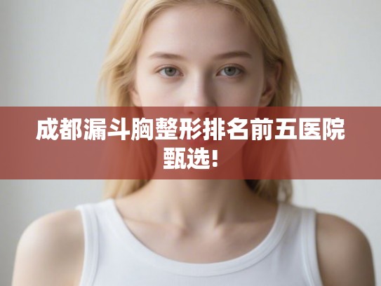 成都漏斗胸整形排名前五医院甄选!