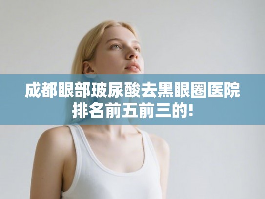 成都眼部玻尿酸去黑眼圈医院排名前五前三的!