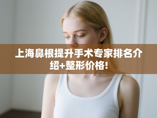 上海鼻根提升手术专家排名介绍+整形价格!