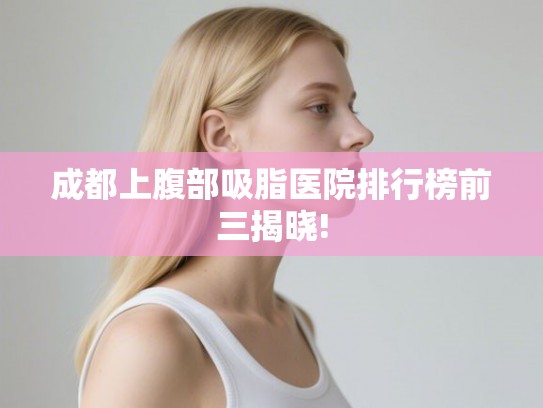 成都上腹部吸脂医院排行榜前三揭晓!
