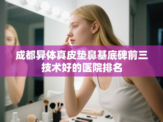 成都异体真皮垫鼻基底碑前三技术好的医院排名
