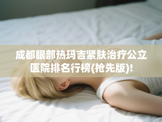 成都眼部热玛吉紧肤治疗公立医院排名行榜(抢先版)!