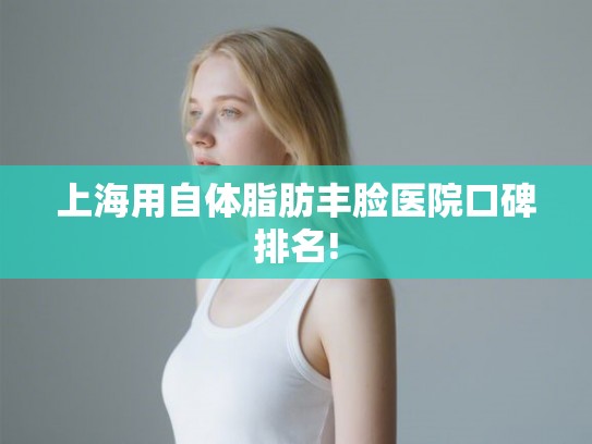 上海用自体脂肪丰脸医院口碑排名!