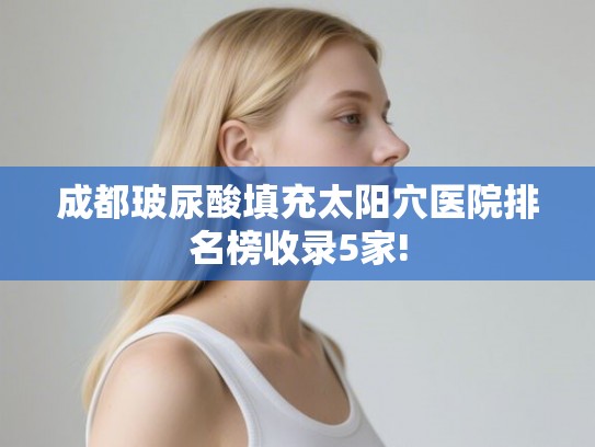 成都玻尿酸填充太阳穴医院排名榜收录5家!