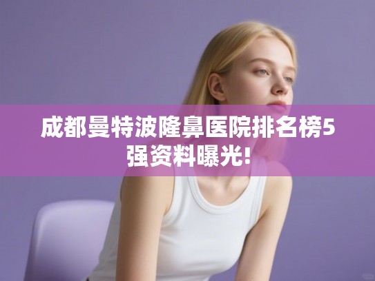 成都曼特波隆鼻医院排名榜5强资料曝光!