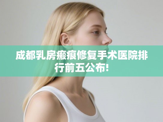 成都乳房瘢痕修复手术医院排行前五公布!