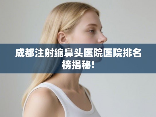成都注射缩鼻头医院医院排名榜揭秘!