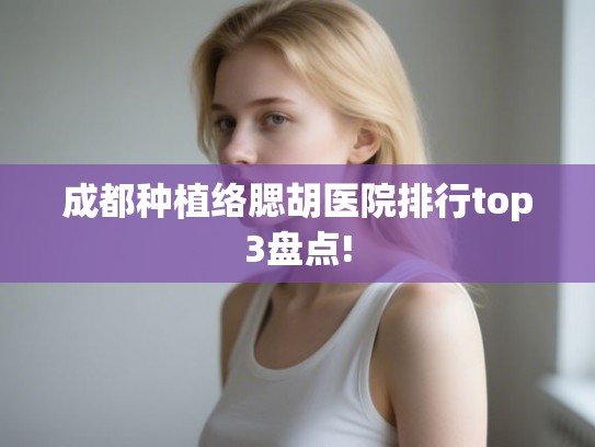 成都种植络腮胡医院排行top3盘点!