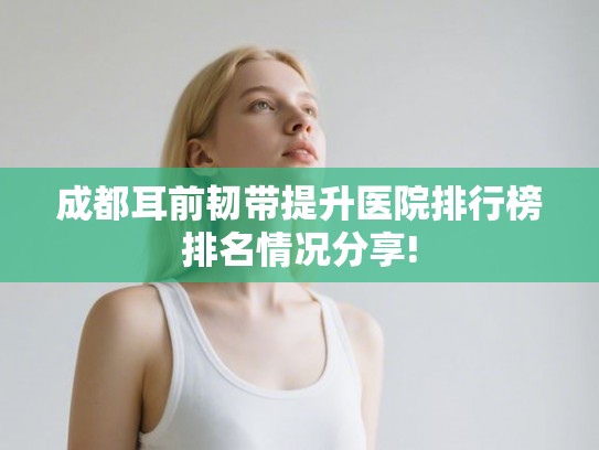 成都耳前韧带提升医院排行榜排名情况分享!