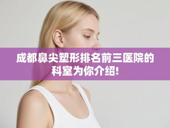 成都鼻尖塑形排名前三医院的科室为你介绍!
