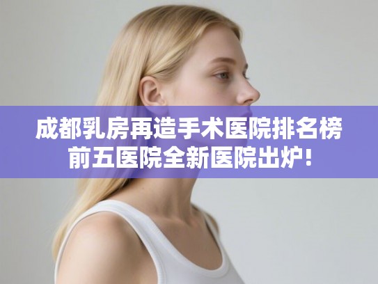 成都乳房再造手术医院排名榜前五医院全新医院出炉!