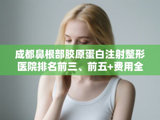 成都鼻根部胶原蛋白注射整形医院排名前三、前五+费用全新一览!