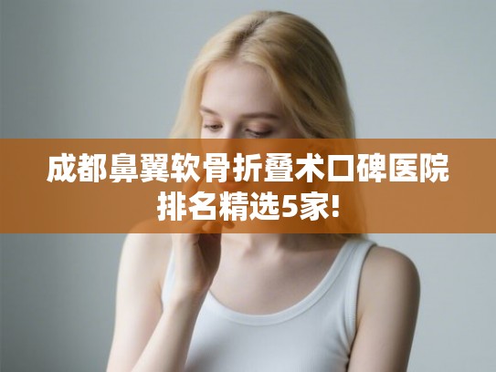 成都鼻翼软骨折叠术口碑医院排名精选5家!