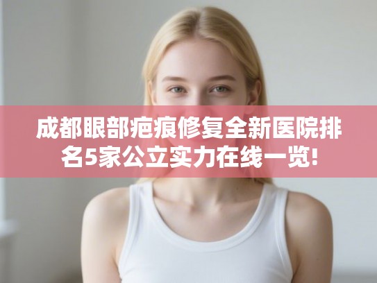成都眼部疤痕修复全新医院排名5家公立实力在线一览! 成都眼部疤痕修复全新医院排名5家公立实力在线一览!