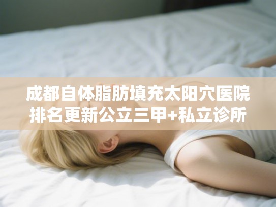 成都自体脂肪填充太阳穴医院排名更新公立三甲+私立诊所!