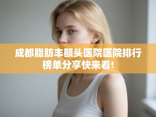 成都脂肪丰额头医院医院排行榜单分享快来看!