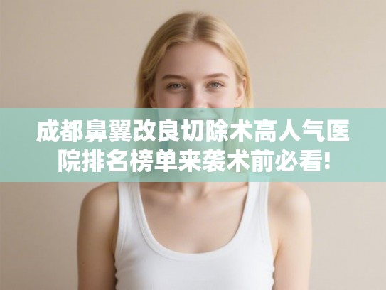 成都鼻翼改良切除术高人气医院排名榜单来袭术前必看!