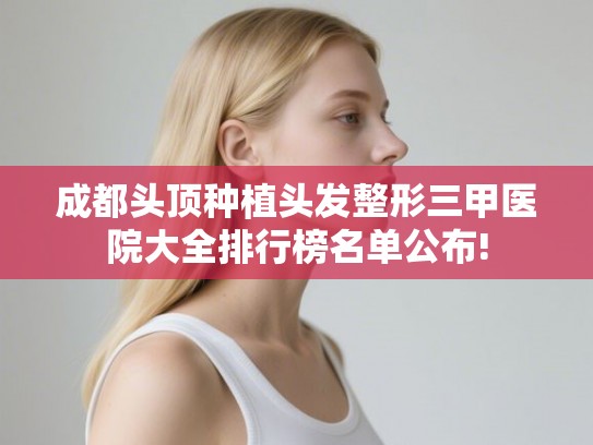 成都头顶种植头发整形三甲医院大全排行榜名单公布!