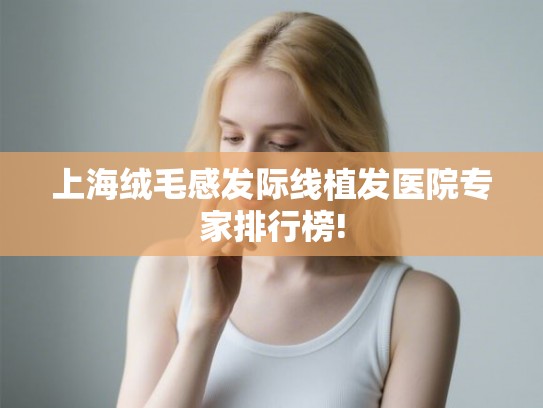 上海绒毛感发际线植发医院专家排行榜!