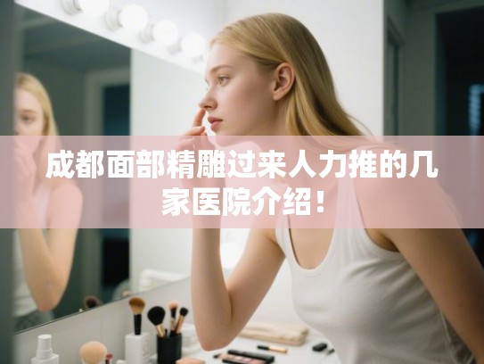成都面部精雕过来人力推的几家医院介绍！