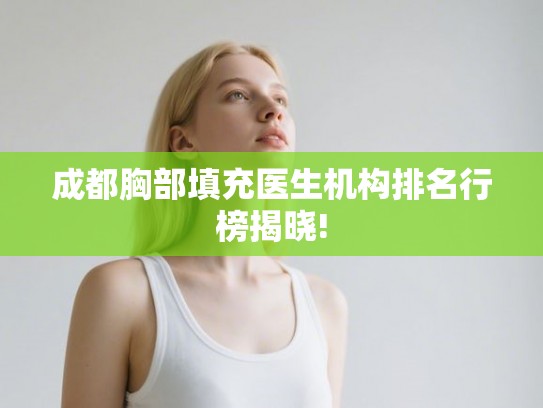 成都胸部填充医生机构排名行榜揭晓!