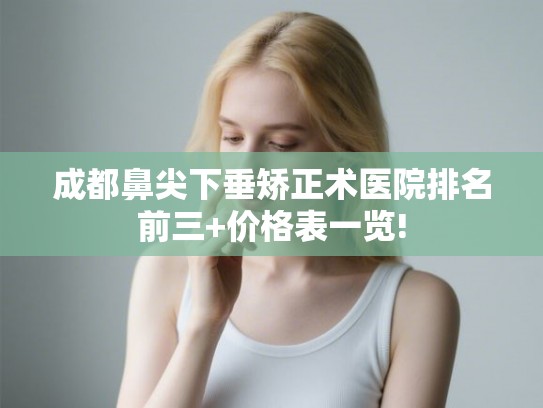 成都鼻尖下垂矫正术医院排名前三+价格表一览! 成都鼻尖下垂矫正术医院排名前三+价格表一览!