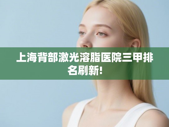 上海背部激光溶脂医院三甲排名刷新!