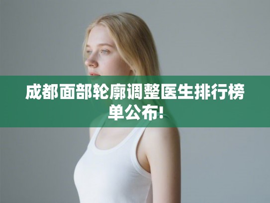成都面部轮廓调整医生排行榜单公布! 成都面部轮廓调整医生排行榜单公布!