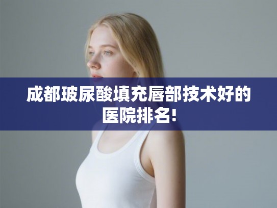 成都玻尿酸填充唇部技术好的医院排名!