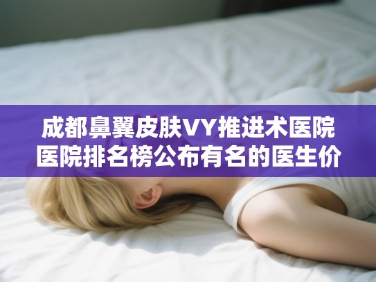 成都鼻翼皮肤VY推进术医院医院排名榜公布有名的医生价格表!