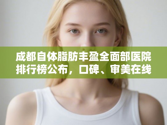 成都自体脂肪丰盈全面部医院排行榜公布，口碑、审美在线!