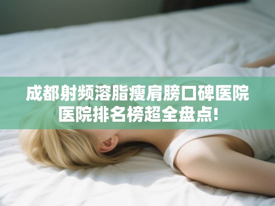 成都射频溶脂瘦肩膀口碑医院医院排名榜超全盘点!