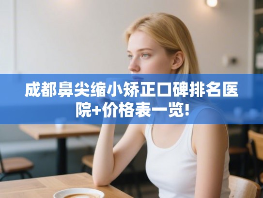 成都鼻尖缩小矫正口碑排名医院+价格表一览!