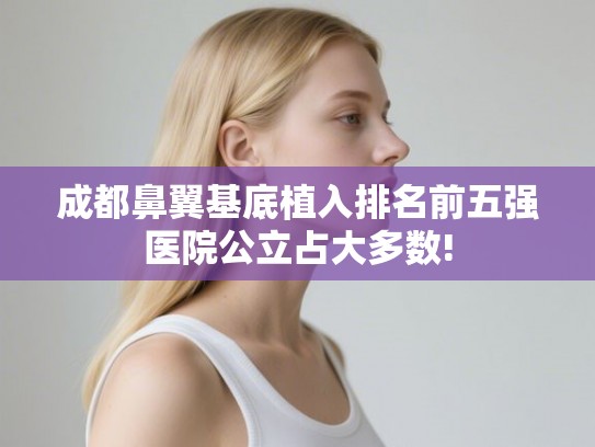 成都鼻翼基底植入排名前五强医院公立占大多数!