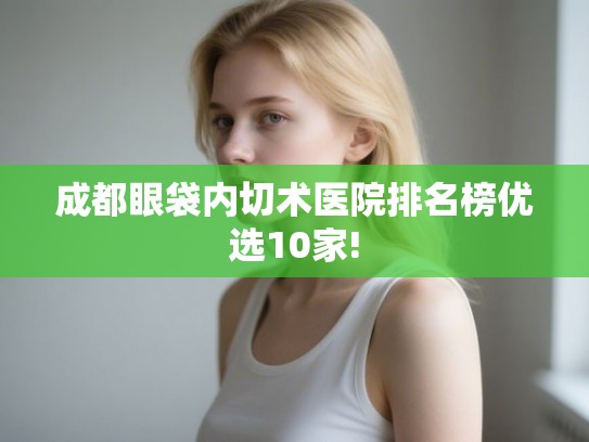 成都眼袋内切术医院排名榜优选10家!
