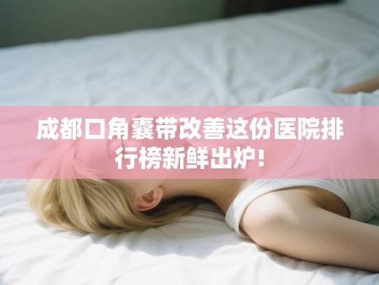 成都口角囊带改善这份医院排行榜新鲜出炉!