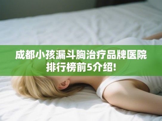 成都小孩漏斗胸治疗品牌医院排行榜前5介绍!