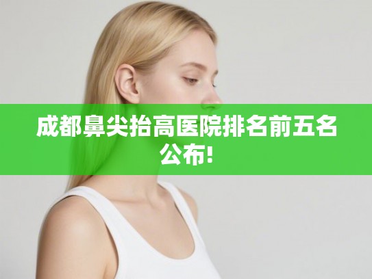 成都鼻尖抬高医院排名前五名公布!