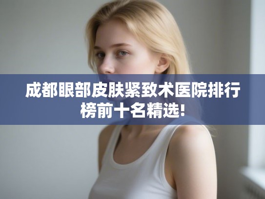 成都眼部皮肤紧致术医院排行榜前十名精选!