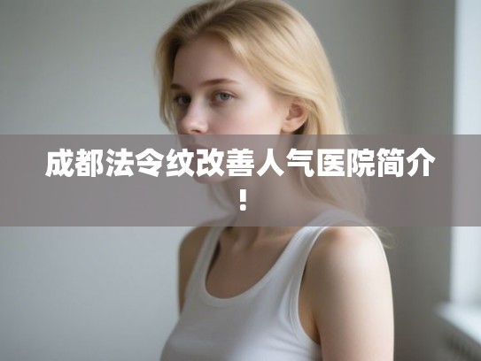 成都法令纹改善人气医院简介!