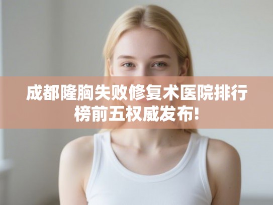 成都隆胸失败修复术医院排行榜前五权威发布! 成都隆胸失败修复术医院排行榜前五权威发布!