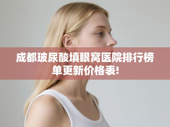 成都玻尿酸填眼窝医院排行榜单更新价格表!