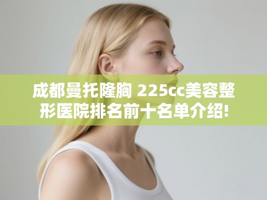 成都曼托隆胸 225cc美容整形医院排名前十名单介绍!