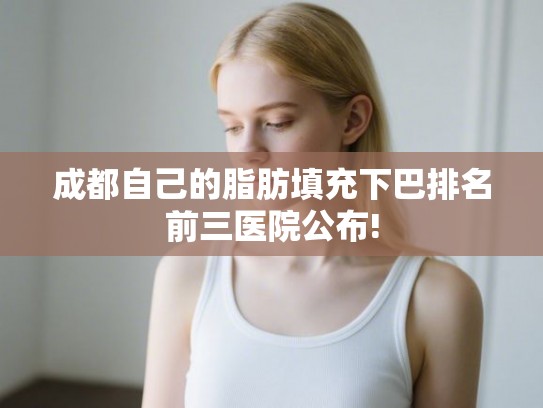 成都自己的脂肪填充下巴排名前三医院公布!
