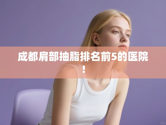 成都肩部抽脂排名前5的医院!
